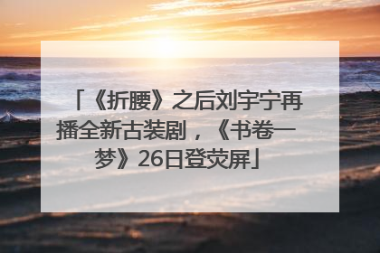 《折腰》之后刘宇宁再播全新古装剧，《书卷一梦》26日登荧屏