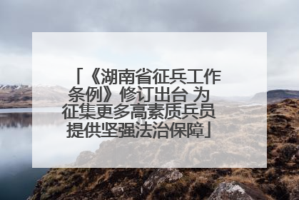 《湖南省征兵工作条例》修订出台 为征集更多高素质兵员提供坚强法治保障