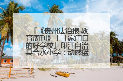 《贵州法治报·教育周刊》丨「家门口的好学校」印江自治县合水小学：动感篮球操 活力满校园