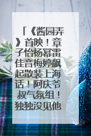 《酱园弄》首映！章子怡杨幂雷佳音梅婷飙起散装上海话！阿庆爷叔气氛组！独独没见他……