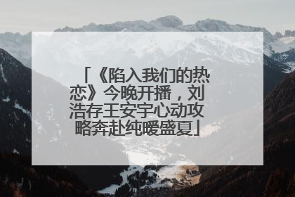 《陷入我们的热恋》今晚开播，刘浩存王安宇心动攻略奔赴纯暧盛夏