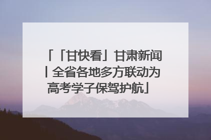 「甘快看」甘肃新闻丨全省各地多方联动为高考学子保驾护航