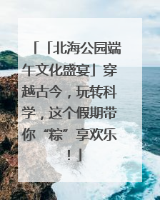 「北海公园端午文化盛宴」穿越古今，玩转科学，这个假期带你“粽”享欢乐！