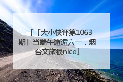 「大小快评第1063期」当端午邂逅六一，烟台文旅很nice
