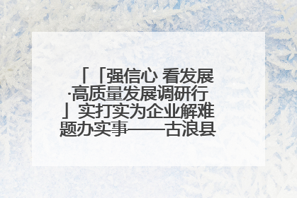 「强信心 看发展·高质量发展调研行」实打实为企业解难题办实事——古浪县优化营商环境助力企业高质量发展见闻