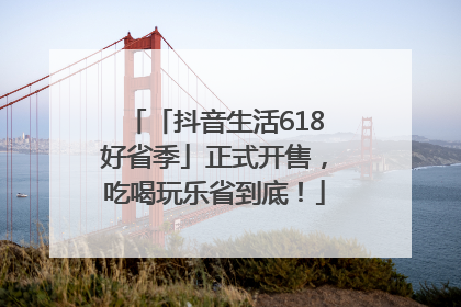 「抖音生活618好省季」正式开售，吃喝玩乐省到底！