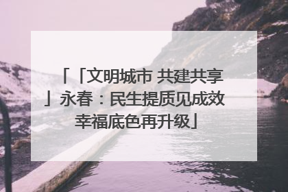 「文明城市 共建共享」永春：民生提质见成效 幸福底色再升级