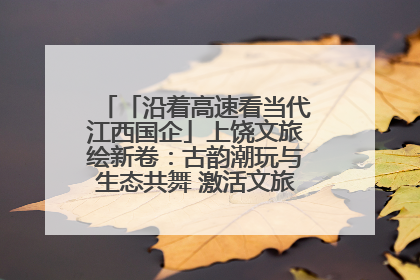 「沿着高速看当代江西国企」上饶文旅绘新卷：古韵潮玩与生态共舞 激活文旅产业新动能