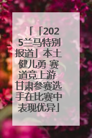 「2025兰马特别报道」本土健儿勇 赛道竞上游 甘肃参赛选手在比赛中表现优异