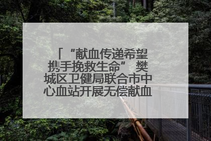 “献血传递希望 携手挽救生命” 樊城区卫健局联合市中心血站开展无偿献血科普公益活动