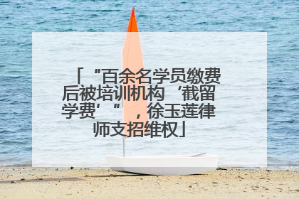 “百余名学员缴费后被培训机构‘截留学费’”，徐玉莲律师支招维权