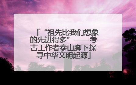 “祖先比我们想象的先进得多”——考古工作者泰山脚下探寻中华文明起源