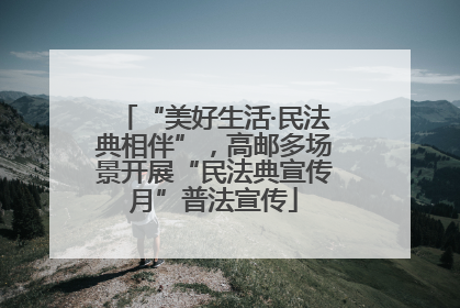 “美好生活·民法典相伴”，高邮多场景开展“民法典宣传月”普法宣传