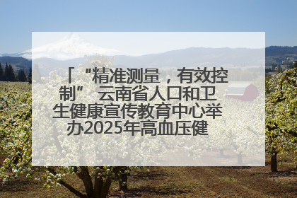 “精准测量，有效控制” 云南省人口和卫生健康宣传教育中心举办2025年高血压健康科普活动