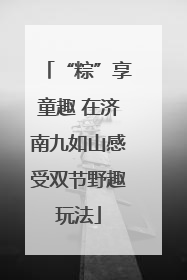 “粽”享童趣 在济南九如山感受双节野趣玩法