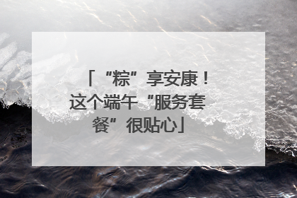 “粽”享安康！这个端午“服务套餐”很贴心