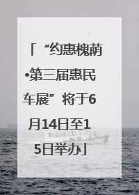 “约惠槐荫•第三届惠民车展”将于6月14日至15日举办
