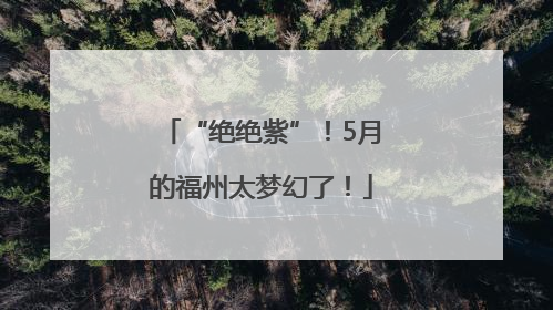 “绝绝紫”！5月的福州太梦幻了！