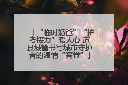 “临时奶爸”“护考接力”暖人心 道县城管书写城市守护者的温情“答卷”