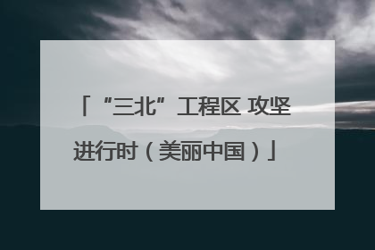 “三北”工程区 攻坚进行时（美丽中国）
