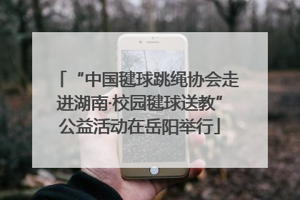 “中国毽球跳绳协会走进湖南·校园毽球送教”公益活动在岳阳举行