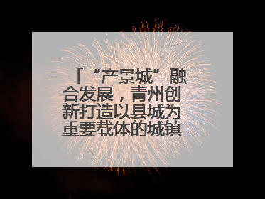 “产景城”融合发展，青州创新打造以县城为重要载体的城镇化建设样本