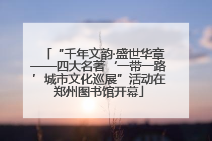 “千年文韵·盛世华章——四大名著‘一带一路’城市文化巡展”活动在郑州图书馆开幕