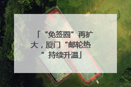 “免签圈”再扩大，厦门“邮轮热”持续升温