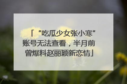 “吃瓜少女张小寒”账号无法查看，半月前曾爆料赵丽颖新恋情