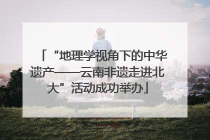 “地理学视角下的中华遗产——云南非遗走进北大”活动成功举办