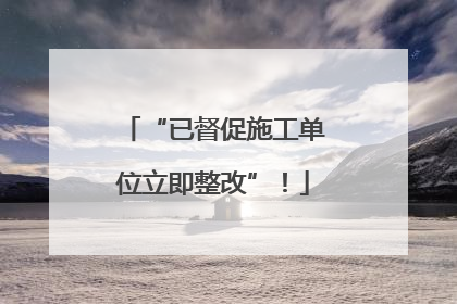 “已督促施工单位立即整改”！