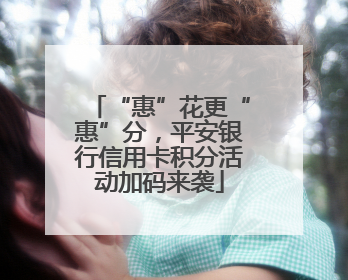 “惠”花更“惠”分，平安银行信用卡积分活动加码来袭