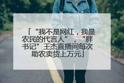 “我不是网红，我是农民的代言人”，“胖书记”王杰直播间每次助农卖货上万元
