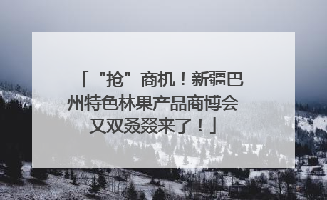 “抢”商机！新疆巴州特色林果产品商博会又双叒叕来了！
