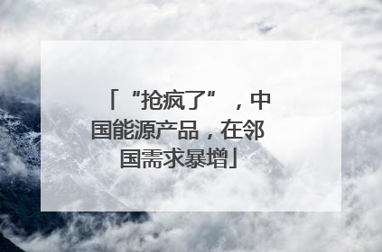 “抢疯了”，中国能源产品，在邻国需求暴增