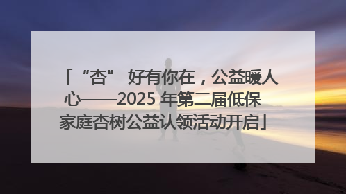 “杏” 好有你在，公益暖人心——2025 年第二届低保家庭杏树公益认领活动开启