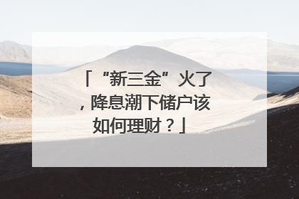“新三金”火了，降息潮下储户该如何理财？