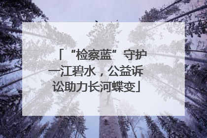 “检察蓝”守护一江碧水，公益诉讼助力长河蝶变