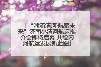 “潮涌清河·航聚未来”济南小清河航运推介会即将启幕 共绘内河航运发展新蓝图