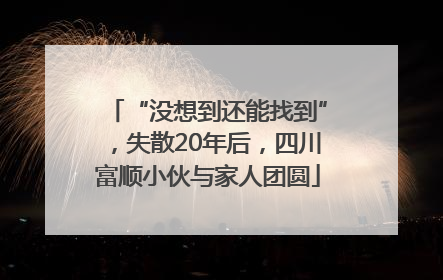 “没想到还能找到”，失散20年后，四川富顺小伙与家人团圆
