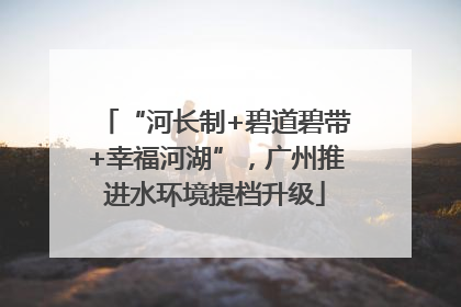 “河长制+碧道碧带+幸福河湖”，广州推进水环境提档升级