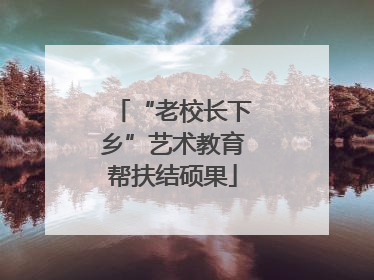 “老校长下乡”艺术教育帮扶结硕果