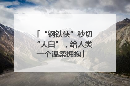 “钢铁侠”秒切“大白”，给人类一个温柔拥抱