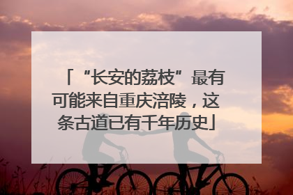 “长安的荔枝”最有可能来自重庆涪陵，这条古道已有千年历史
