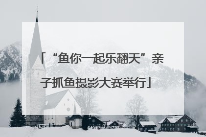“鱼你一起乐翻天”亲子抓鱼摄影大赛举行
