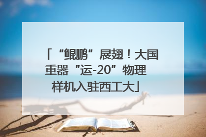 “鲲鹏”展翅！大国重器“运-20”物理样机入驻西工大