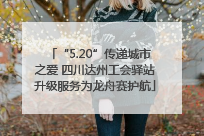 “5.20”传递城市之爱 四川达州工会驿站升级服务为龙舟赛护航