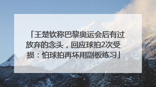王楚钦称巴黎奥运会后有过放弃的念头，回应球拍2次受损：怕球拍再坏用副板练习