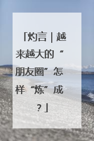 灼言｜越来越大的“朋友圈”怎样“炼”成？