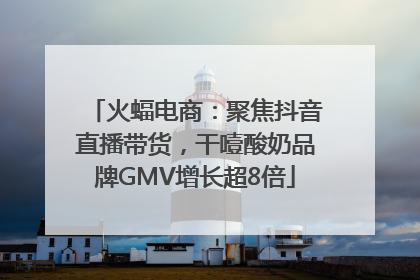 火蝠电商：聚焦抖音直播带货，干噎酸奶品牌GMV增长超8倍